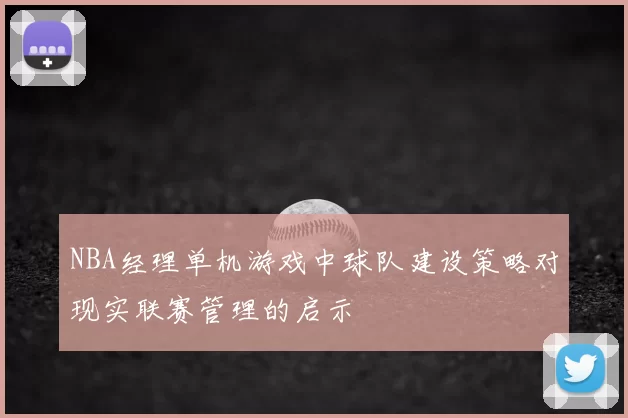 NBA经理单机游戏中球队建设策略对现实联赛管理的启示
