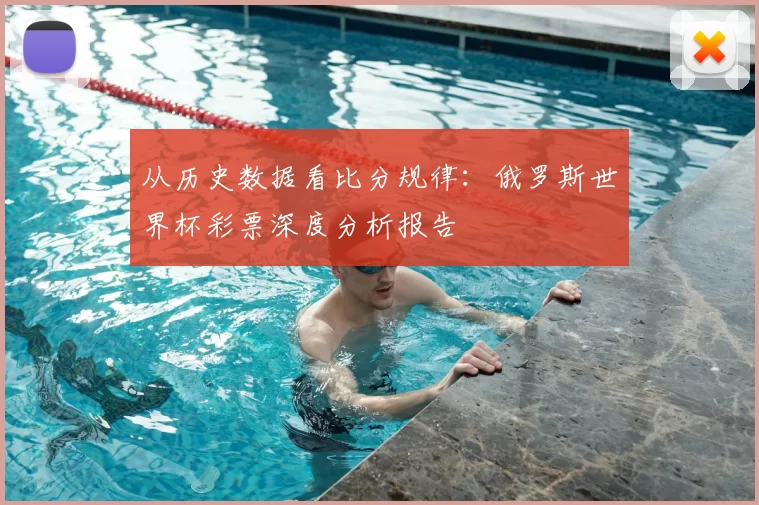 从历史数据看比分规律：俄罗斯世界杯彩票深度分析报告