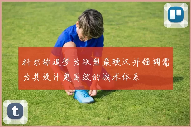 科尔称追梦为联盟最硬汉并强调需为其设计更高效的战术体系