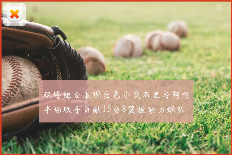 双塔组合表现出色小莫布里与阿伦半场联手贡献15分8篮板助力球队