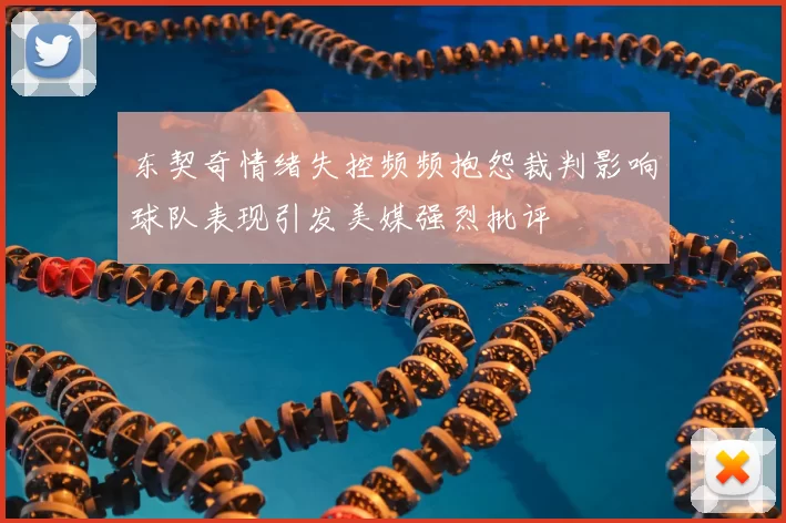 东契奇情绪失控频频抱怨裁判影响球队表现引发美媒强烈批评