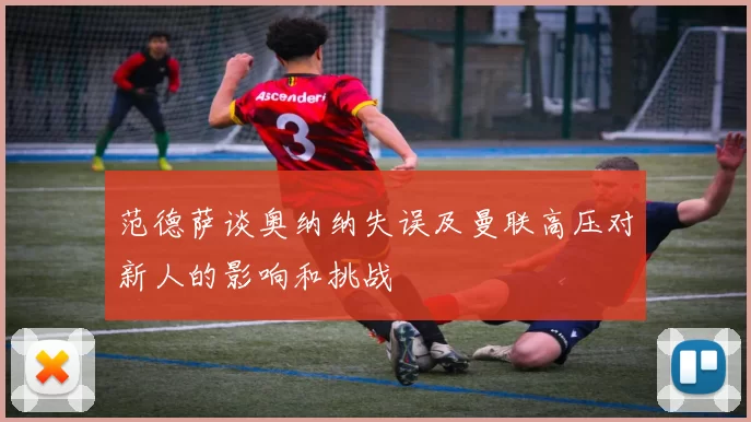 范德萨谈奥纳纳失误及曼联高压对新人的影响和挑战