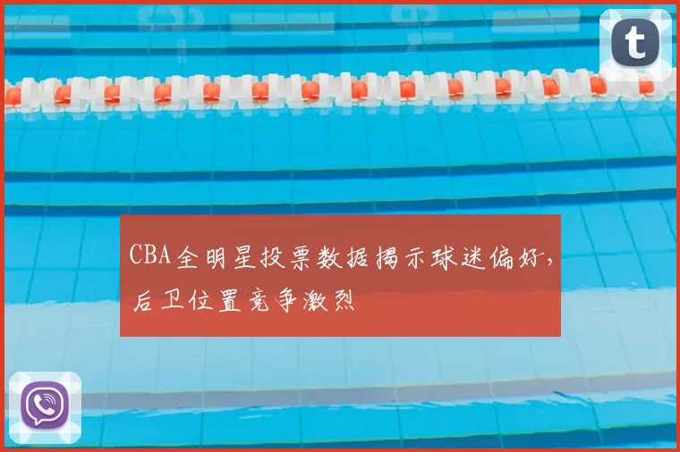 CBA全明星投票数据揭示球迷偏好，后卫位置竞争激烈