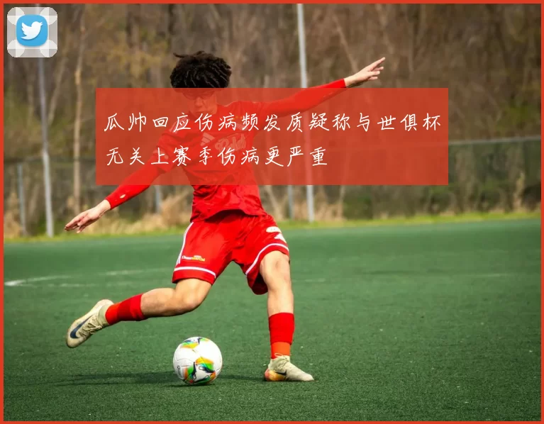 瓜帅回应伤病频发质疑称与世俱杯无关上赛季伤病更严重