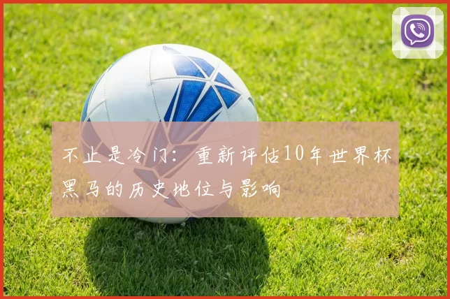 不止是冷门:重新评估10年世界杯黑马的历史地位与影响
