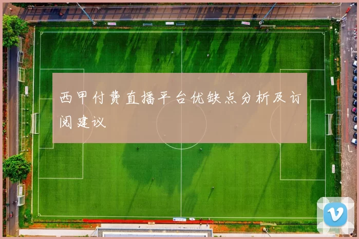 西甲付费直播平台优缺点分析及订阅建议
