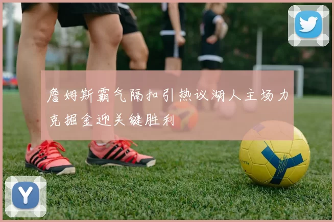 詹姆斯霸气隔扣引热议湖人主场力克掘金迎关键胜利
