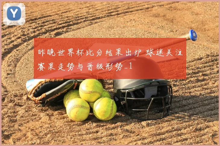 昨晚世界杯比分结果出炉 球迷关注赛果走势与晋级形势_1