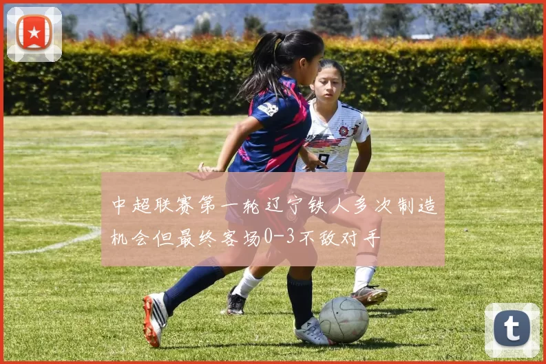 中超联赛第一轮辽宁铁人多次制造机会但最终客场0-3不敌对手