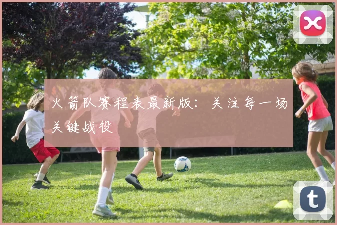 火箭队赛程表最新版：关注每一场关键战役