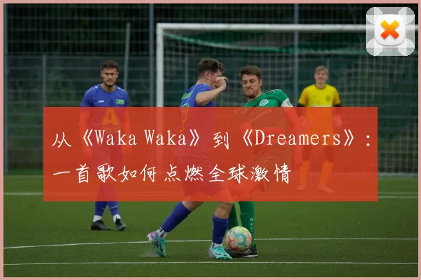 从《Waka Waka》到《Dreamers》：一首歌如何点燃全球激情