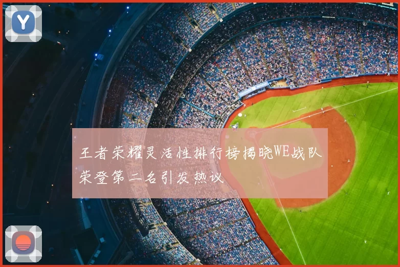 王者荣耀灵活性排行榜揭晓WE战队荣登第二名引发热议