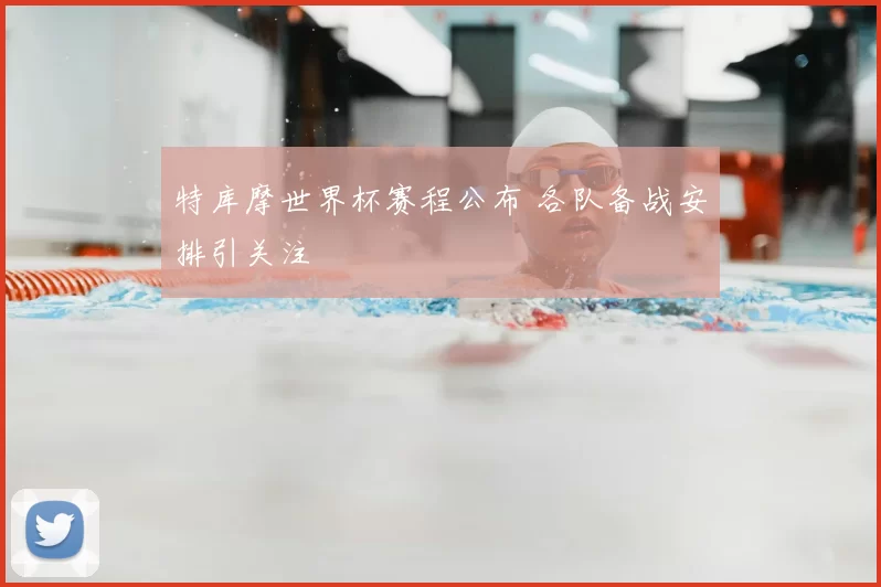 特库摩世界杯赛程公布 各队备战安排引关注
