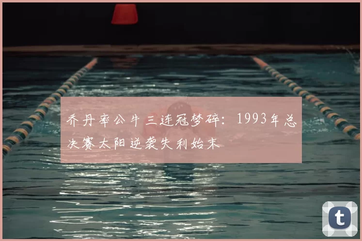 乔丹率公牛三连冠梦碎:1993年总决赛太阳逆袭失利始末