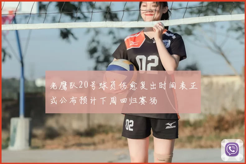 老鹰队20号球员伤愈复出时间表正式公布预计下周回归赛场