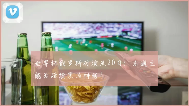 世界杯俄罗斯对埃及20日:东道主能否延续黑马神话?