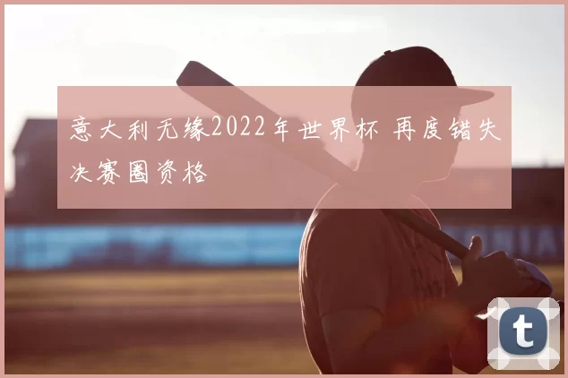 意大利无缘2022年世界杯 再度错失决赛圈资格