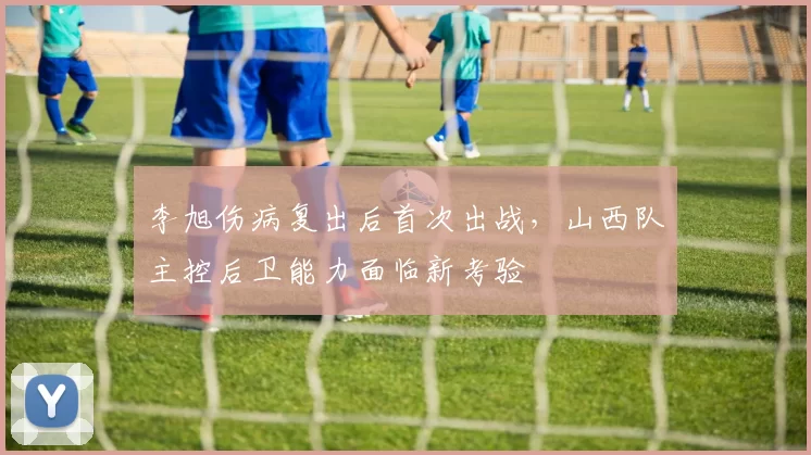 李旭伤病复出后首次出战，山西队主控后卫能力面临新考验