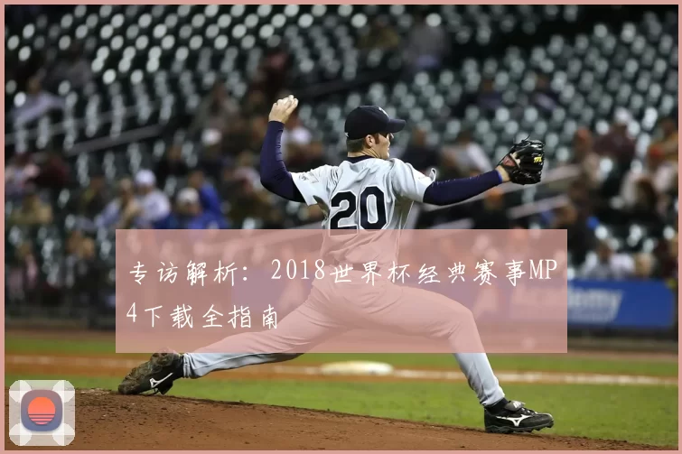 专访解析:2018世界杯经典赛事MP4下载全指南