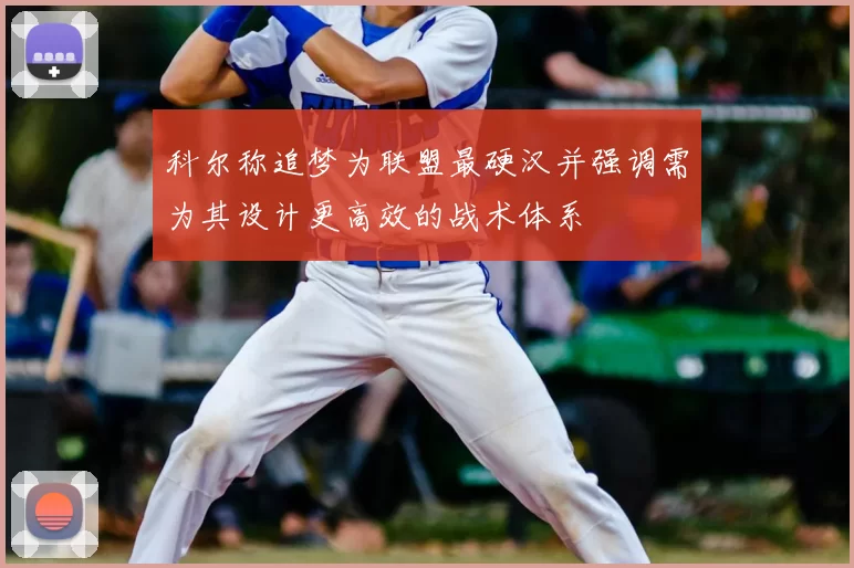 科尔称追梦为联盟最硬汉并强调需为其设计更高效的战术体系