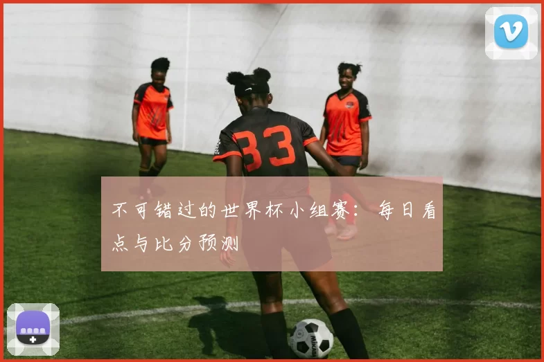 不可错过的世界杯小组赛：每日看点与比分预测