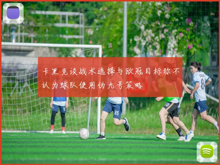 卡里克谈战术选择与欧冠目标称不认为球队使用伪九号策略
