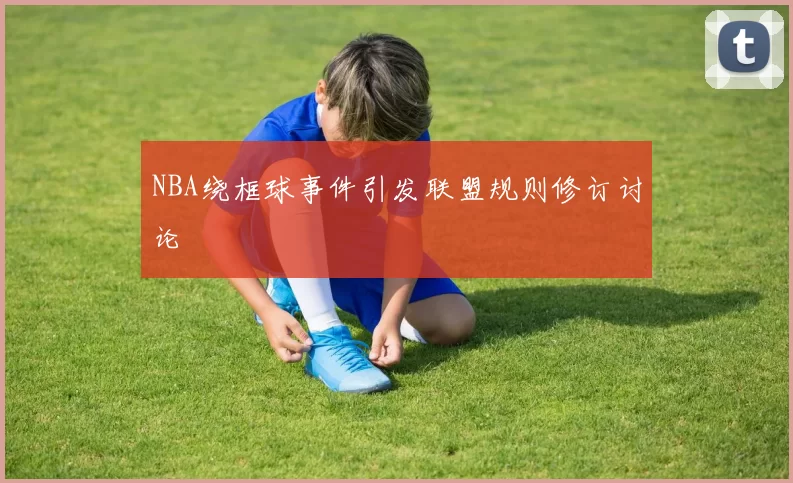 NBA绕框球事件引发联盟规则修订讨论
