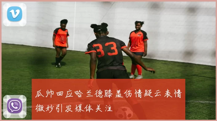 瓜帅回应哈兰德膝盖伤情疑云表情微妙引发媒体关注