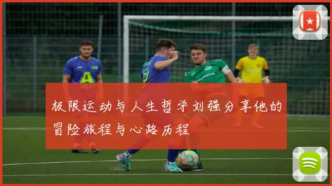 极限运动与人生哲学刘强分享他的冒险旅程与心路历程