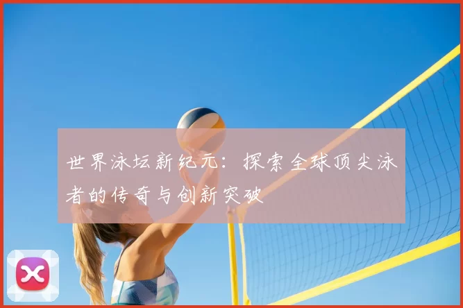 世界泳坛新纪元：探索全球顶尖泳者的传奇与创新突破