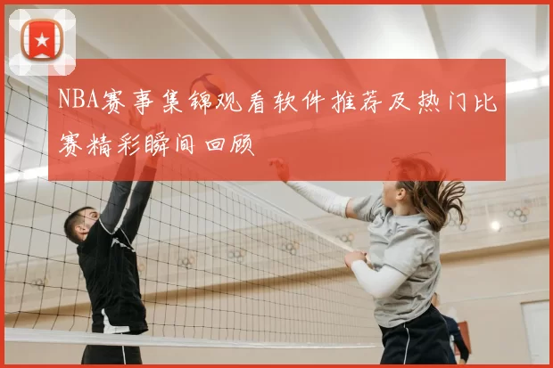 NBA赛事集锦观看软件推荐及热门比赛精彩瞬间回顾