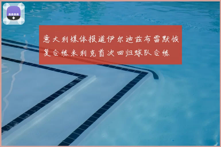 意大利媒体报道伊尔迪兹布雷默恢复合练米利克首次回归球队合练