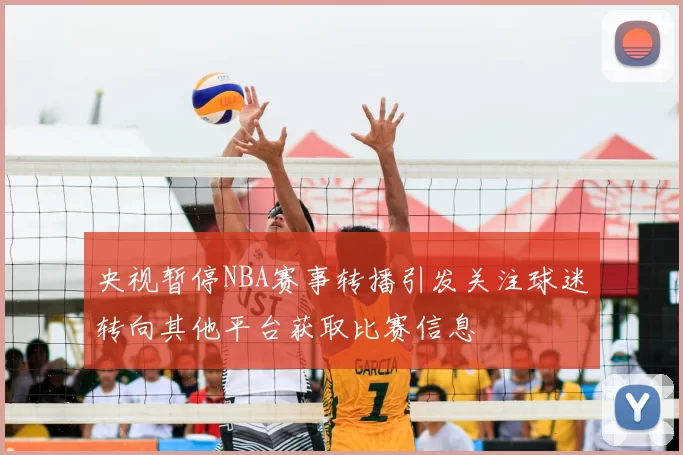 央视暂停NBA赛事转播引发关注球迷转向其他平台获取比赛信息