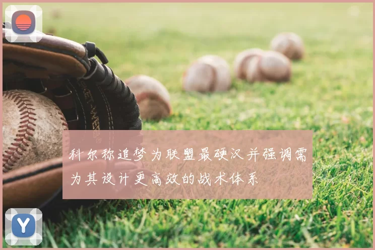 科尔称追梦为联盟最硬汉并强调需为其设计更高效的战术体系