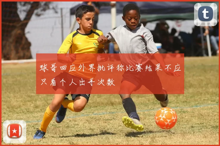 球哥回应外界批评称比赛结果不应只看个人出手次数