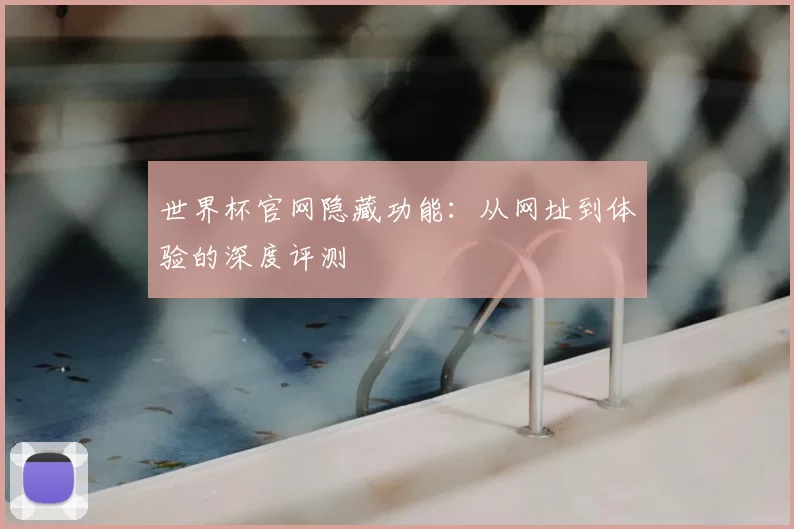 世界杯官网隐藏功能：从网址到体验的深度评测