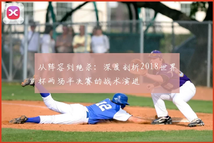 从阵容到绝杀:深度剖析2018世界杯两场半决赛的战术演进