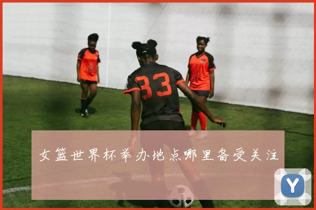 女篮世界杯举办地点哪里备受关注