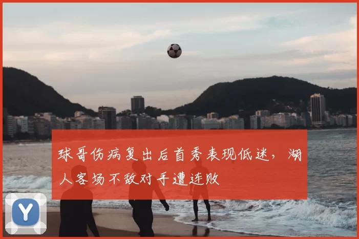 球哥伤病复出后首秀表现低迷，湖人客场不敌对手遭连败