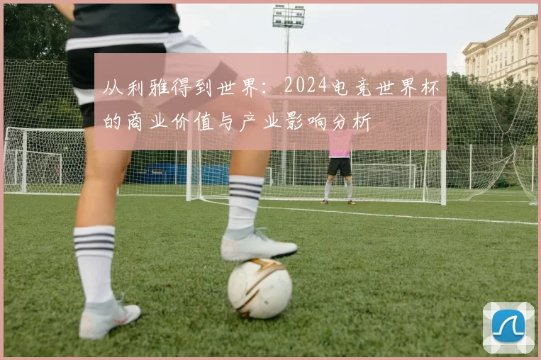 从利雅得到世界：2024电竞世界杯的商业价值与产业影响分析