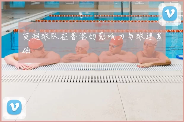 英超球队在香港的影响力与球迷基础