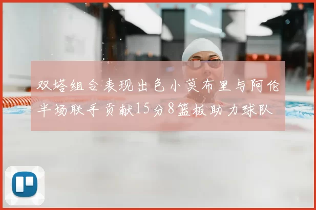双塔组合表现出色小莫布里与阿伦半场联手贡献15分8篮板助力球队