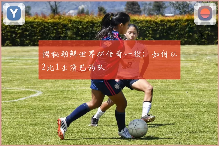揭秘朝鲜世界杯传奇一役:如何以2比1击溃巴西队