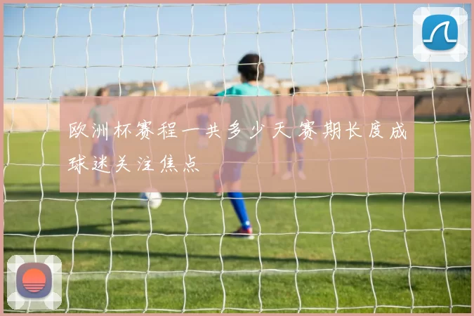 欧洲杯赛程一共多少天 赛期长度成球迷关注焦点