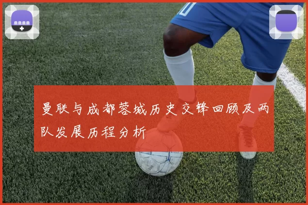 曼联与成都蓉城历史交锋回顾及两队发展历程分析