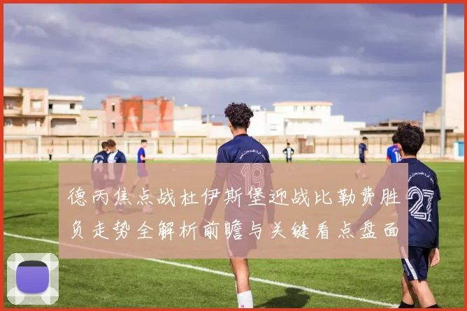 德丙焦点战杜伊斯堡迎战比勒费胜负走势全解析前瞻与关键看点盘面