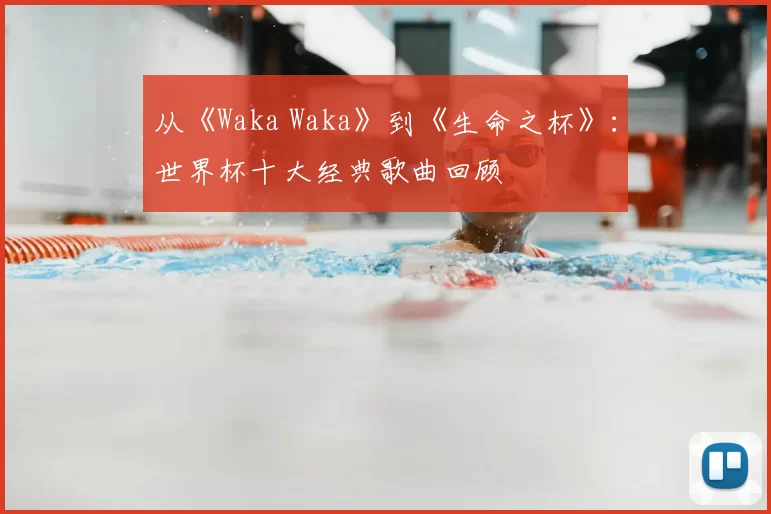 从《Waka Waka》到《生命之杯》：世界杯十大经典歌曲回顾