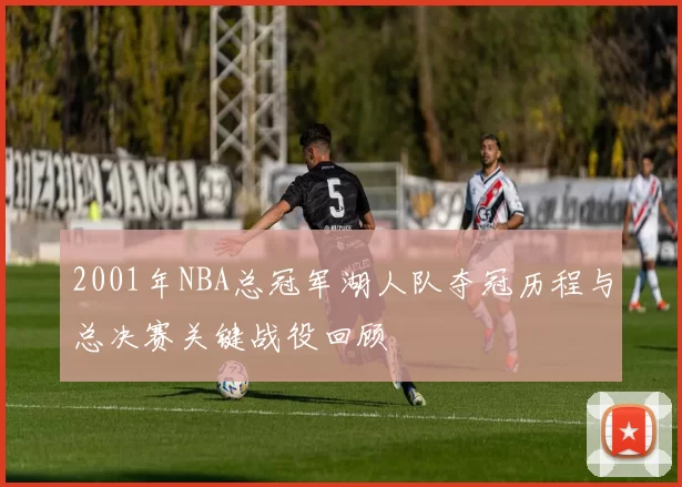 2001年NBA总冠军湖人队夺冠历程与总决赛关键战役回顾