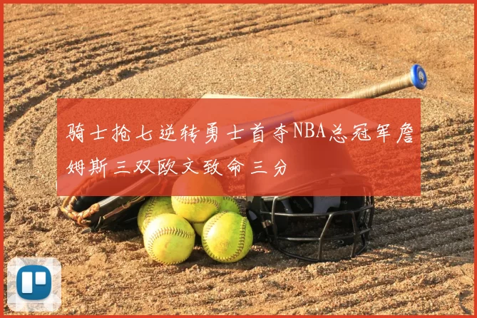 骑士抢七逆转勇士首夺NBA总冠军詹姆斯三双欧文致命三分