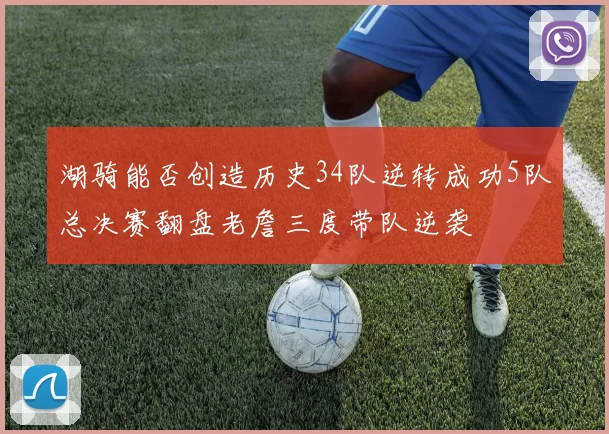湖骑能否创造历史34队逆转成功5队总决赛翻盘老詹三度带队逆袭